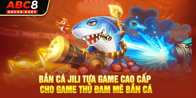 Bắn Cá Jili Tựa Game Cao Cấp Cho Game Thủ Đam Mê Bắn Cá